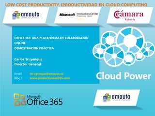 LOW COST PRODUCTIVITY. IPRODUCTIVIDAD EN CLOUD COMPUTING




   OFFICE 365: UNA PLATAFORMA DE COLABORACIÓN
   ONLINE.
   DEMOSTRACIÓN PRÁCTICA


   Carlos Truyenque
   Director General

   Email:    ctruyenque@amauta.es
   Blog :    www.productividad365.com
 