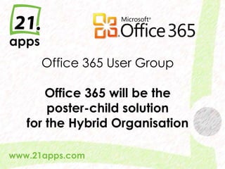 Office 365 User GroupOffice 365 will be the poster-child solutionfor the Hybrid Organisation www.21apps.com 
