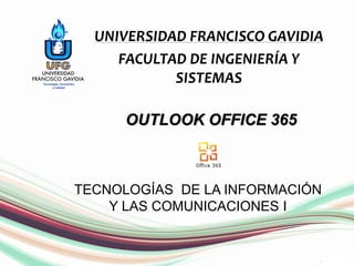 TIC1
TECNOLOGÍAS DE LA INFORMACIÓN
Y LAS COMUNICACIONES I
UNIVERSIDAD FRANCISCO GAVIDIA
FACULTAD DE INGENIERÍA Y
SISTEMAS
OUTLOOK OFFICE 365
 