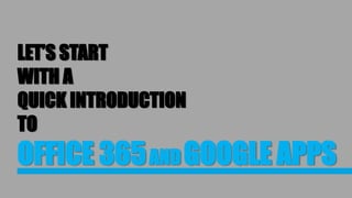 LET’S START
WITH A
QUICK INTRODUCTION
TO
OFFICE 365ANDGOOGLE APPS
 