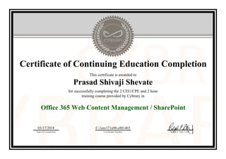 Certificate of Continuing Education Completion
This certificate is awarded to
Prasad Shivaji Shevate
for successfully completing the 2 CEU/CPE and 2 hour
training course provided by Cybrary in
Office 365 Web Content Management / SharePoint
03/17/2018
Date of Completion
C-1eec171a98-e881403
Certificate Number Ralph P. Sita, CEO
Official Cybrary Certificate - C-1eec171a98-e881403
 