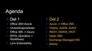 AgendaDel 1Office 365+AzureUtvecklingsmetoderOffice 365 -> AzureSPOL (Sandbox + Workflows)Lync ExtensibilityDel 2Azure -> Office 365Claims, AuthN, AuthZREST, ODATA, WCFOpen XMLExchange Managed WSjQuery