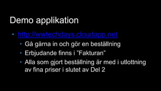 Demo applikationhttp://wwtechdays.cloudapp.netGå gärna in och gör en beställningErbjudande finns i ”Fakturan”Alla som gjort beställning är med i utlottning av fina priser i slutet av Del 2