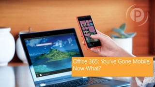 Office 365: You’ve Gone Mobile,
Now What?
 