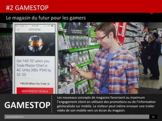 #2 GAMESTOP
Le magasin du futur pour les gamers
www.HUBinsttute.com 14
GAMESTOP
Les nouveaux concepts de magasins favorisent au maximum
l’engagement client en utlisant des promotons ou de l’informaton
géolocalisée sur mobile. Le visiteur peut même envoyer une trailer
vidéo de son mobile vers un écran du magasin.
 