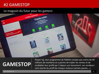 #2 GAMESTOP
Le magasin du futur pour les gamers
www.HUBinsttute.com 15
GAMESTOP
Power Up, leur programme de fdélité compte pas moins de 40
millions de membres et a permis de tripler les ventes et de
multplier leur proft par 5 depuis son lancement. Les vendeurs
sont averts du profl de chaque visiteurs (achats passés,…)
 