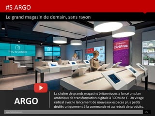 #5 ARGO
Le grand magasin de demain, sans rayon
www.HUBinsttute.com 25
ARGO
La chaîne de grands magasins britanniques a lancé un plan
ambiteux de transformaton digitale à 300M de £. Un virage
radical avec le lancement de nouveaux espaces plus petts
dédiés uniquement à la commande et au retrait de produits.
 