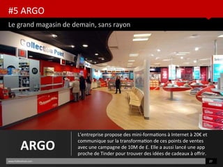 #5 ARGO
Le grand magasin de demain, sans rayon
www.HUBinsttute.com 27
ARGO
L’entreprise propose des mini-formatons à Internet à 20€ et
communique sur la transformaton de ces points de ventes
avec une campagne de 10M de £. Elle a aussi lancé une app
proche de Tinder pour trouver des idées de cadeaux à ofrir.
 