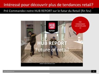 Intéressé pour découvrir plus de tendances retail?
Pré Commandez notre HUB REPORT sur le futur du Retail (fn fev)
www.HUBinsttute.com 29
HUB REPORT
Future of retail
www.hubinsttute.com
PRÉ-
COMMANDEZ
UN EXEMPLAIRE
ICI
 
