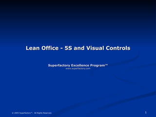 Lean Office - 5S and Visual Controls Superfactory Excellence Program™ www.superfactory.com © 2005 Superfactory™.  All Rights Reserved. 