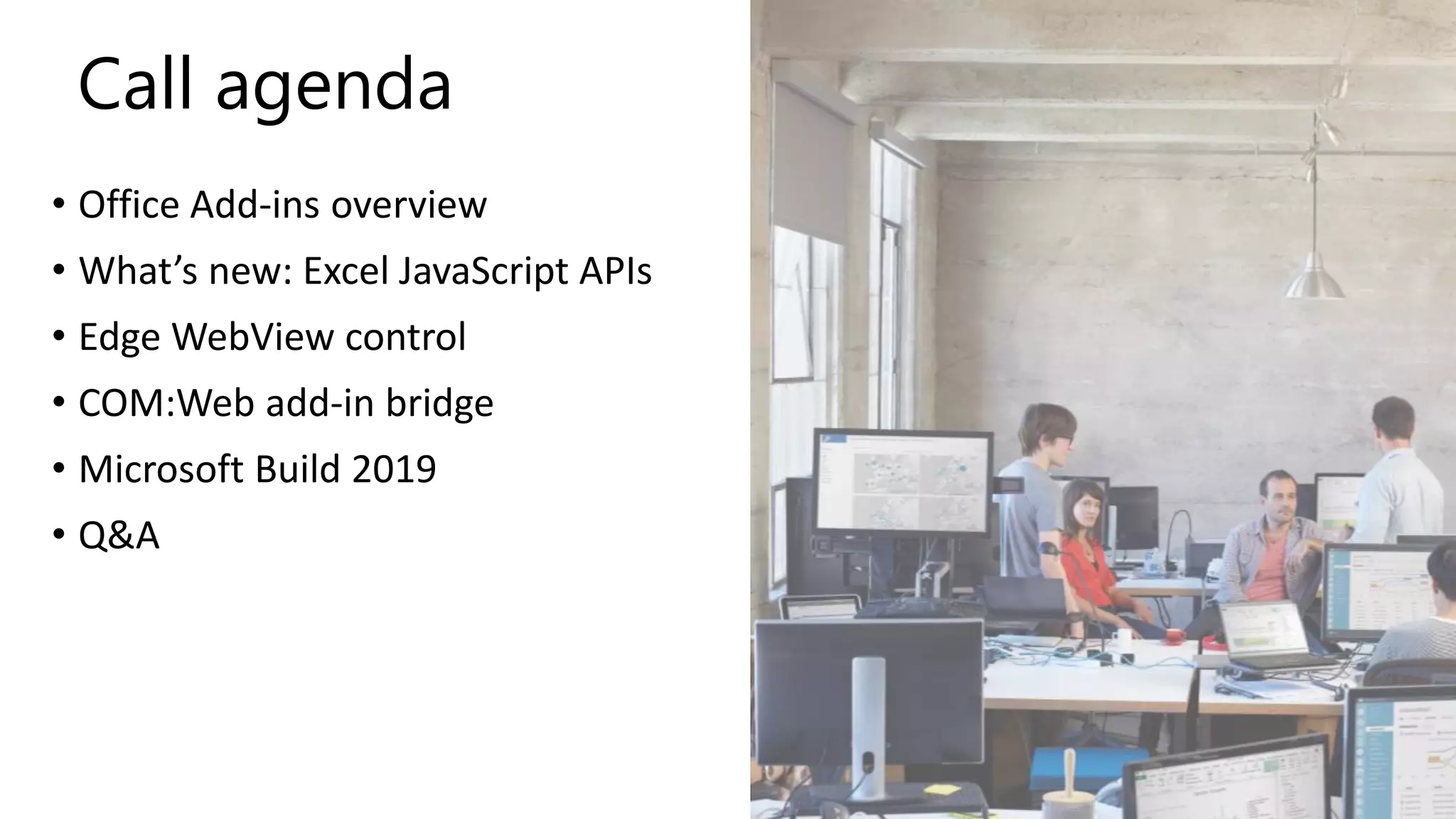 Call agenda
• Office Add-ins overview
• What’s new: Excel JavaScript APIs
• Edge WebView control
• COM:Web add-in bridge
• Microsoft Build 2019
• Q&A
 