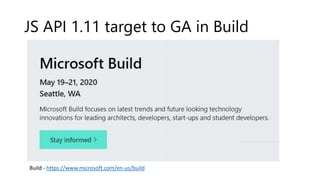 JS API 1.11 target to GA in Build
Build - https://www.microsoft.com/en-us/build
 