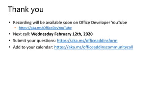 • Recording will be available soon on Office Developer YouTube
• https://aka.ms/OfficeDevYouTube
• Next call: Wednesday February 12th, 2020
• Submit your questions: https://aka.ms/officeaddinsform
• Add to your calendar: https://aka.ms/officeaddinscommunitycall
Thank you
 