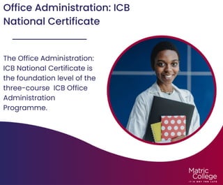 Office Administration: ICB
National Certificate
The Office Administration:
ICB National Certificate is
the foundation level of the
three-course ICB Office
Administration
Programme.
 