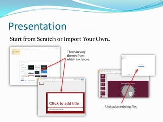 Presentation
Start from Scratch or Import Your Own.
There are any
themes from
which to choose.

Upload an existing file.

 
