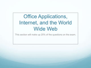 Office Applications,
Internet, and the World
Wide Web
This section will make up 25% of the questions on the exam.
 