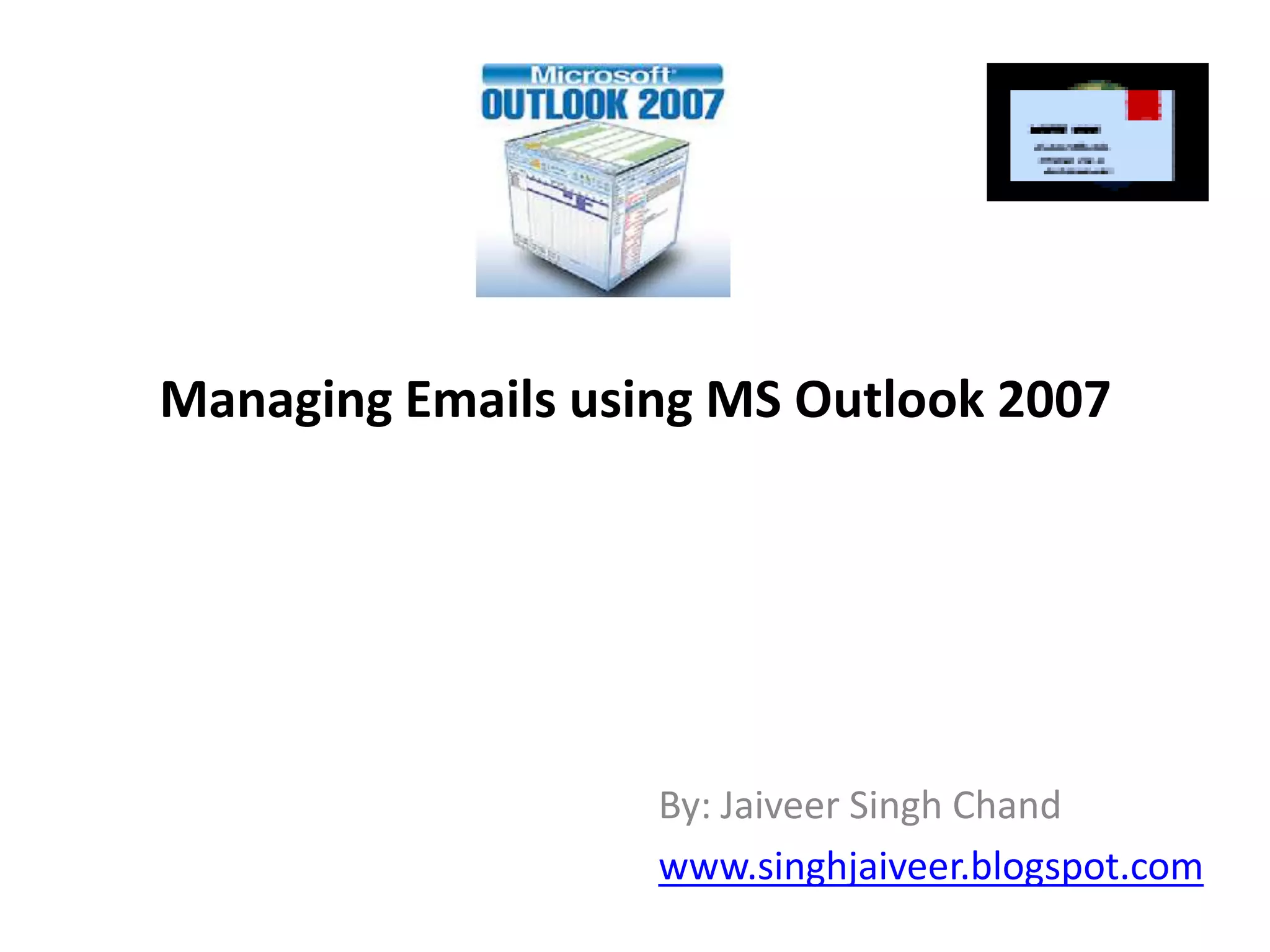 Managing Emails using MS Outlook 2007By: Jaiveer Singh Chandwww.singhjaiveer.blogspot.com