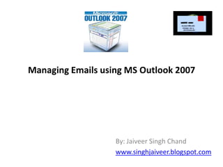 Managing Emails using MS Outlook 2007 By: Jaiveer Singh Chand www.singhjaiveer.blogspot.com 