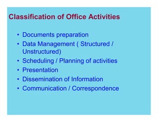 Classification of Office Activities
Documents preparation
Data Management ( Structured /
Unstructured)
Scheduling / Planning of activities
Presentation
Dissemination of Information
Communication / Correspondence

 