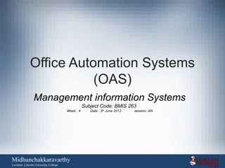 Office Automation Systems
(OAS)
Management information Systems
Subject Code: BMIS 263
Week : 4 Date : 5th
June 2013 session: AN
Midhunchakkaravarthy
Lecturer- Lincoln University College
 