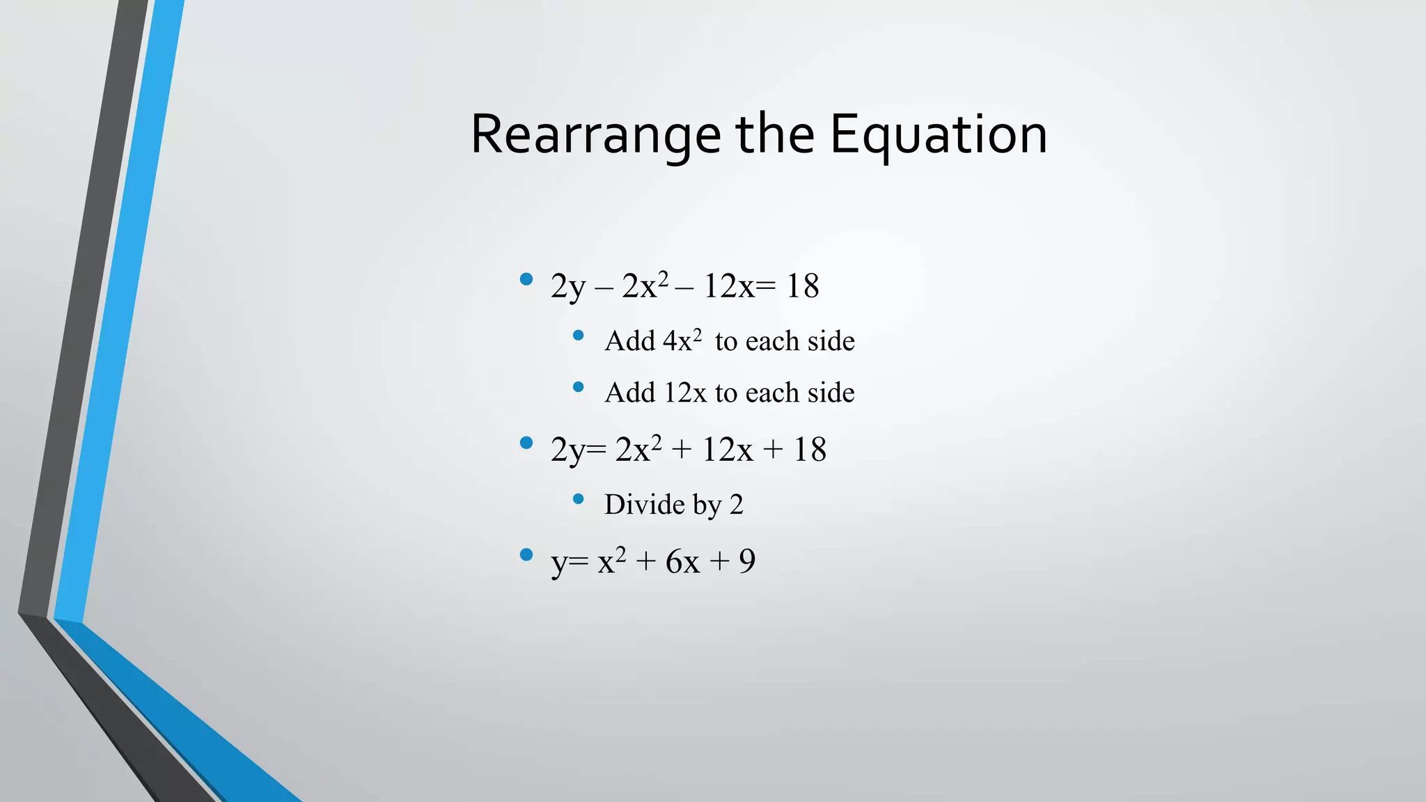 Rearrange the Equation
• 2y – 2x2 – 12x= 18
• Add 4x2 to each side
• Add 12x to each side
• 2y= 2x2 + 12x + 18
• Divide by 2
• y= x2 + 6x + 9
 