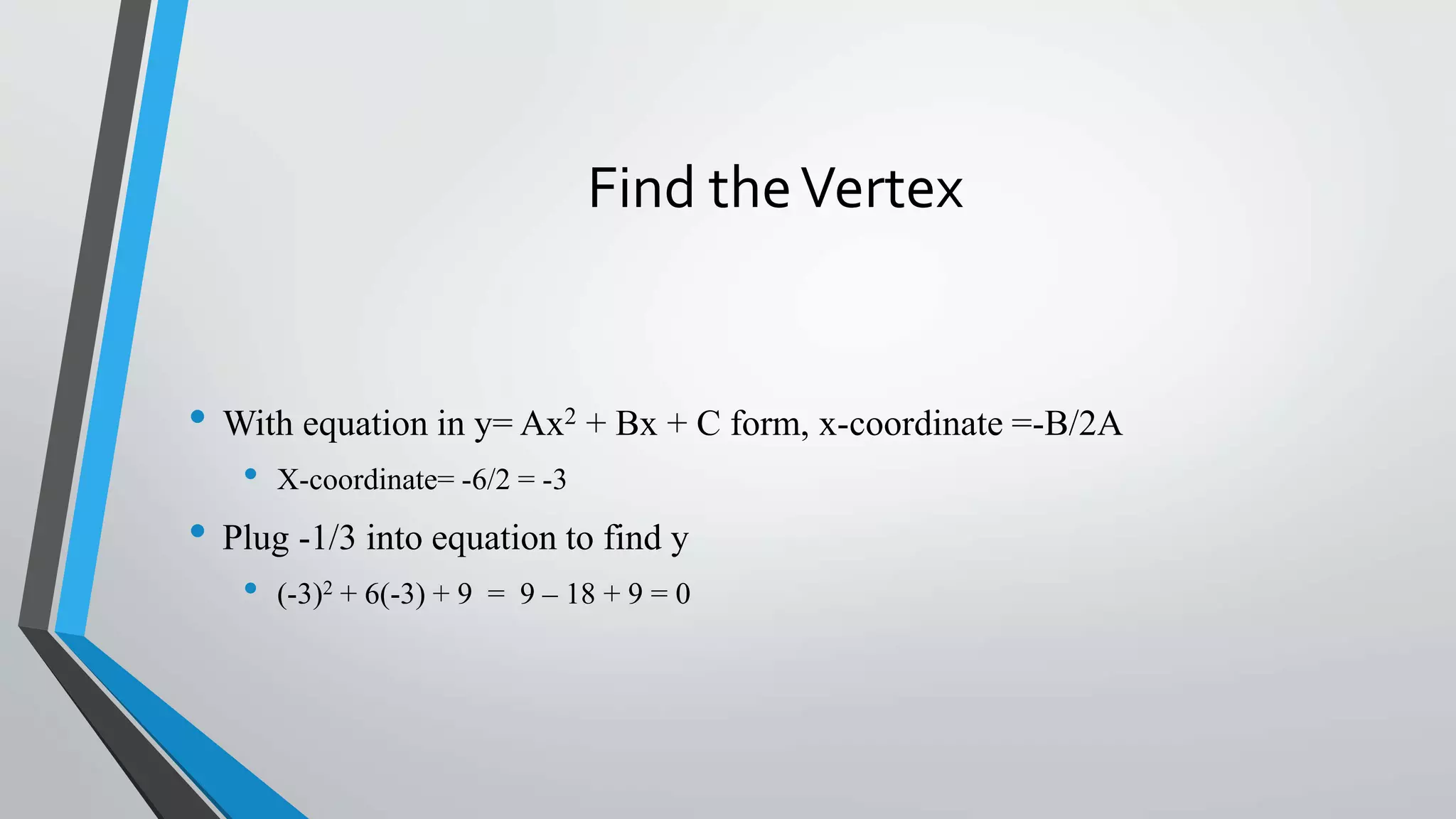 Find theVertex
• With equation in y= Ax2 + Bx + C form, x-coordinate =-B/2A
• X-coordinate= -6/2 = -3
• Plug -1/3 into equation to find y
• (-3)2 + 6(-3) + 9 = 9 – 18 + 9 = 0
 