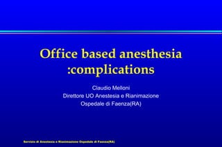 Servizio di Anestesia e Rianimazione Ospedale di Faenza(RA)
Office based anesthesia
:complications
Claudio Melloni
Direttore UO Anestesia e Rianimazione
Ospedale di Faenza(RA)
 