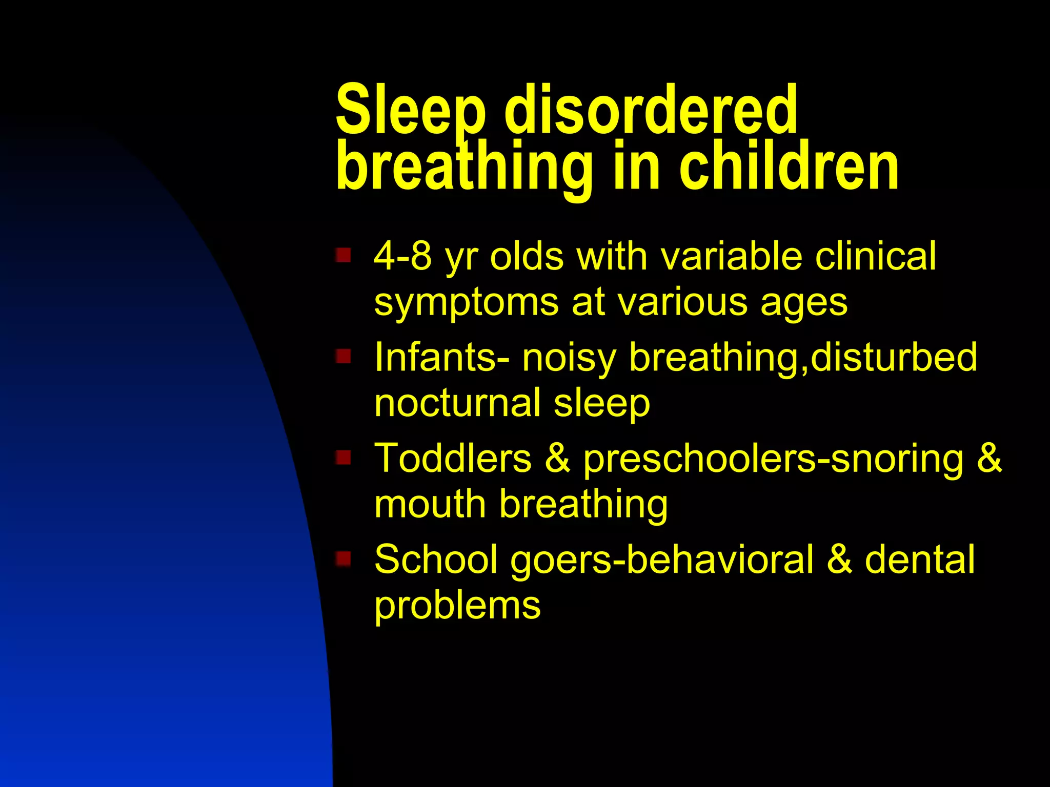 Sleep disordered breathing in children 4-8 yr olds with variable clinical symptoms at various ages Infants- noisy breathing,disturbed nocturnal sleep Toddlers & preschoolers-snoring & mouth breathing School goers-behavioral & dental problems 