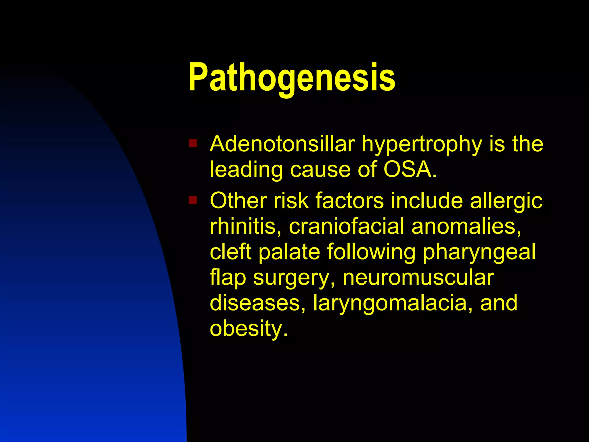 Pathogenesis Adenotonsillar hypertrophy is the leading cause of OSA.  Other risk factors include allergic rhinitis, craniofacial anomalies, cleft palate following pharyngeal flap surgery, neuromuscular diseases, laryngomalacia, and obesity. 