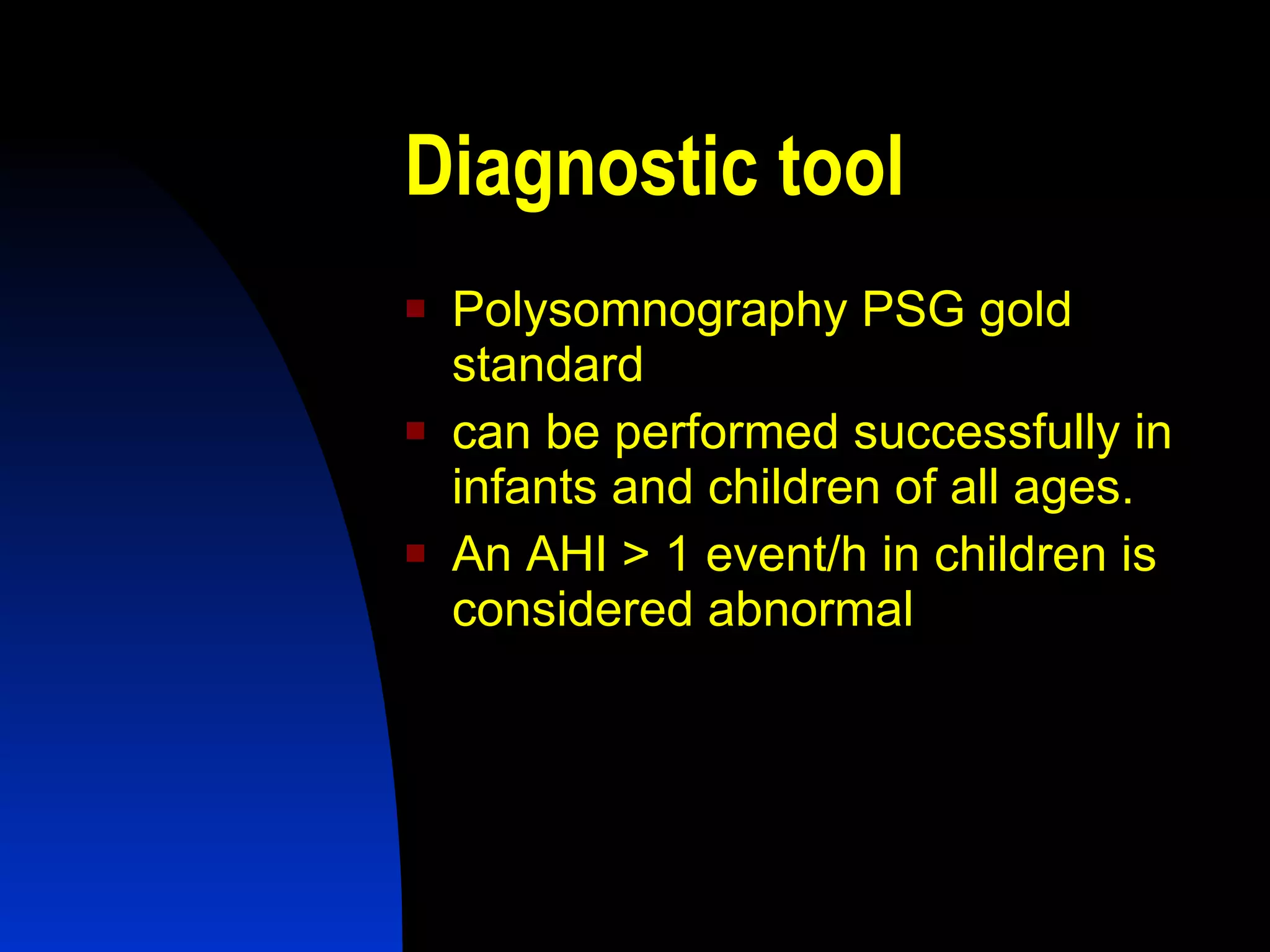 Diagnostic tool Polysomnography PSG gold standard can be performed successfully in infants and children of all ages. An AHI > 1 event/h in children is considered abnormal 