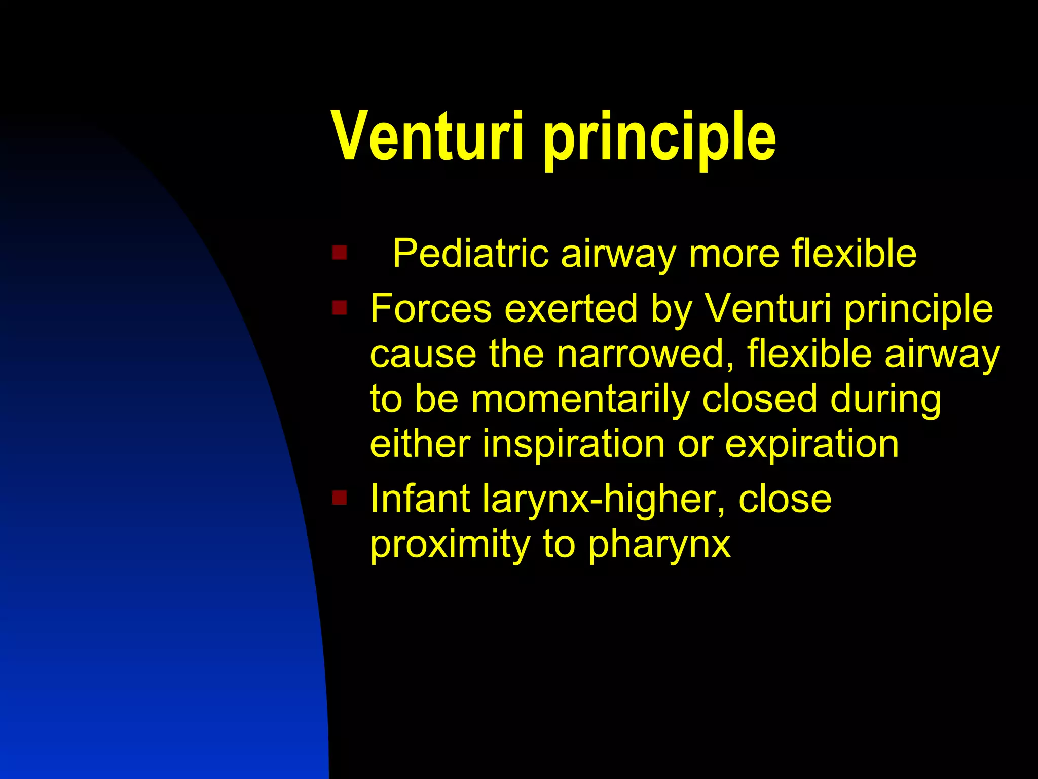 Venturi principle Pediatric airway more flexible  Forces exerted by Venturi principle cause the narrowed, flexible airway to be momentarily closed during either inspiration or expiration  Infant larynx-higher, close proximity to pharynx 