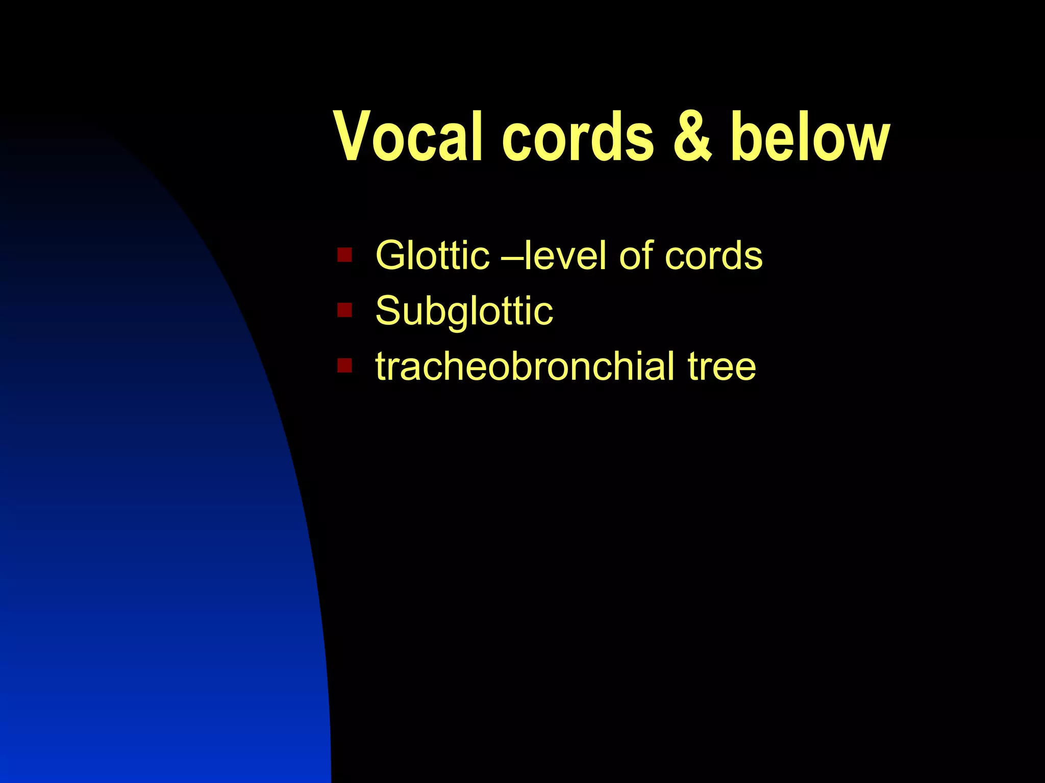 Vocal cords & below Glottic –level of cords Subglottic tracheobronchial tree 