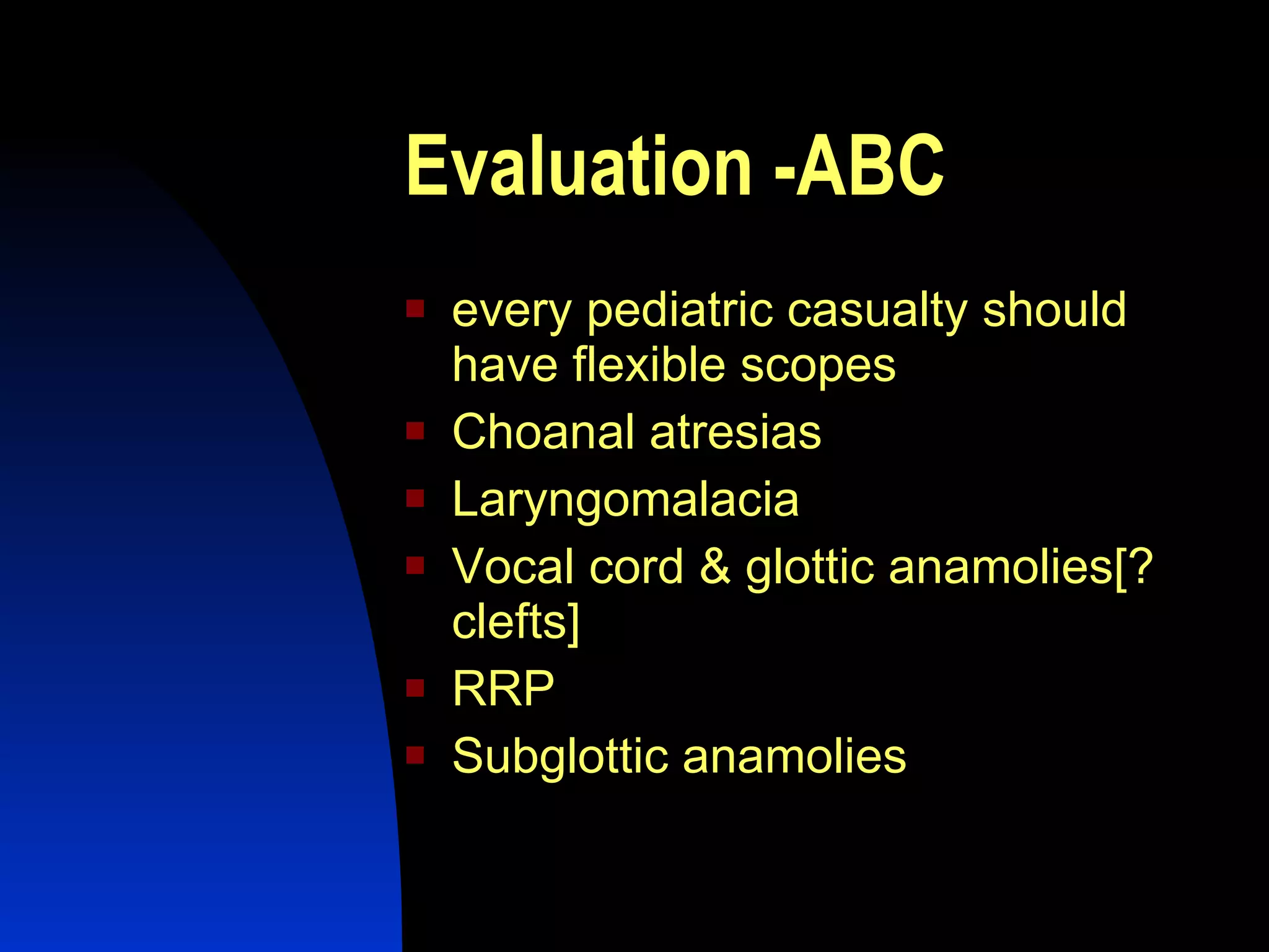 Evaluation -ABC every pediatric casualty should have flexible scopes Choanal atresias Laryngomalacia Vocal cord & glottic anamolies[?clefts] RRP Subglottic anamolies 