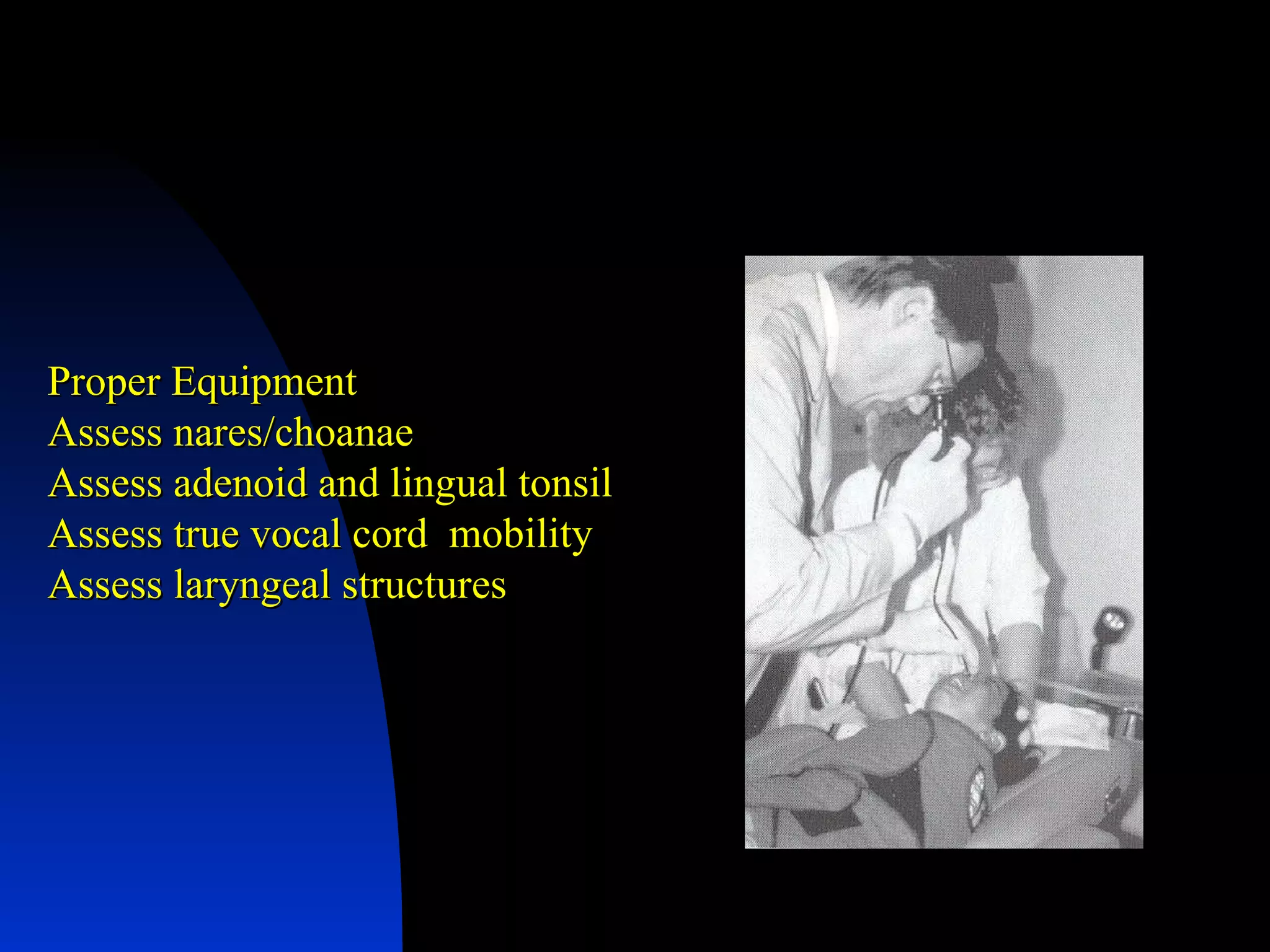 Proper Equipment Assess nares/choanae Assess adenoid and lingual tonsil Assess true vocal cord  mobility Assess laryngeal structures 