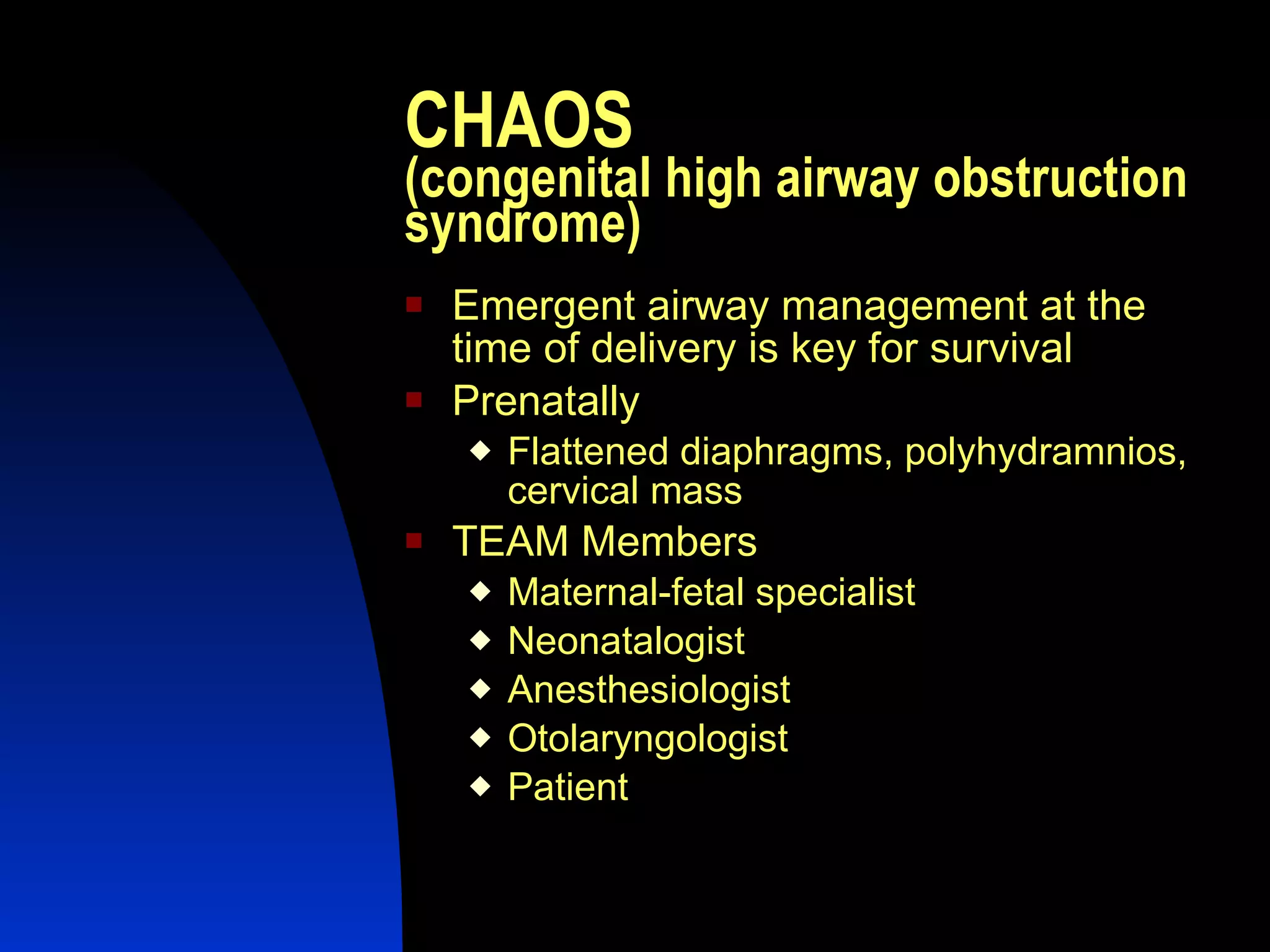 CHAOS (congenital high airway obstruction syndrome) Emergent airway management at the time of delivery is key for survival Prenatally Flattened diaphragms, polyhydramnios, cervical mass TEAM Members Maternal-fetal specialist Neonatalogist Anesthesiologist Otolaryngologist Patient 