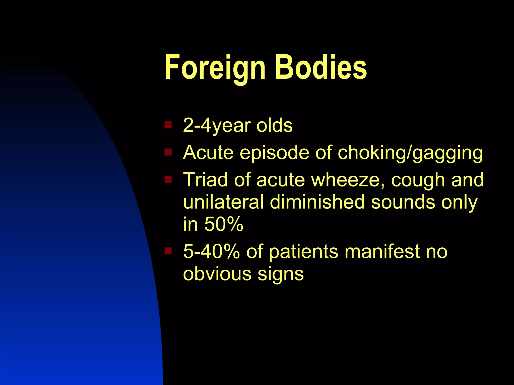 Foreign Bodies 2-4year olds Acute episode of choking/gagging Triad of acute wheeze, cough and unilateral diminished sounds only in 50% 5-40% of patients manifest no obvious signs 