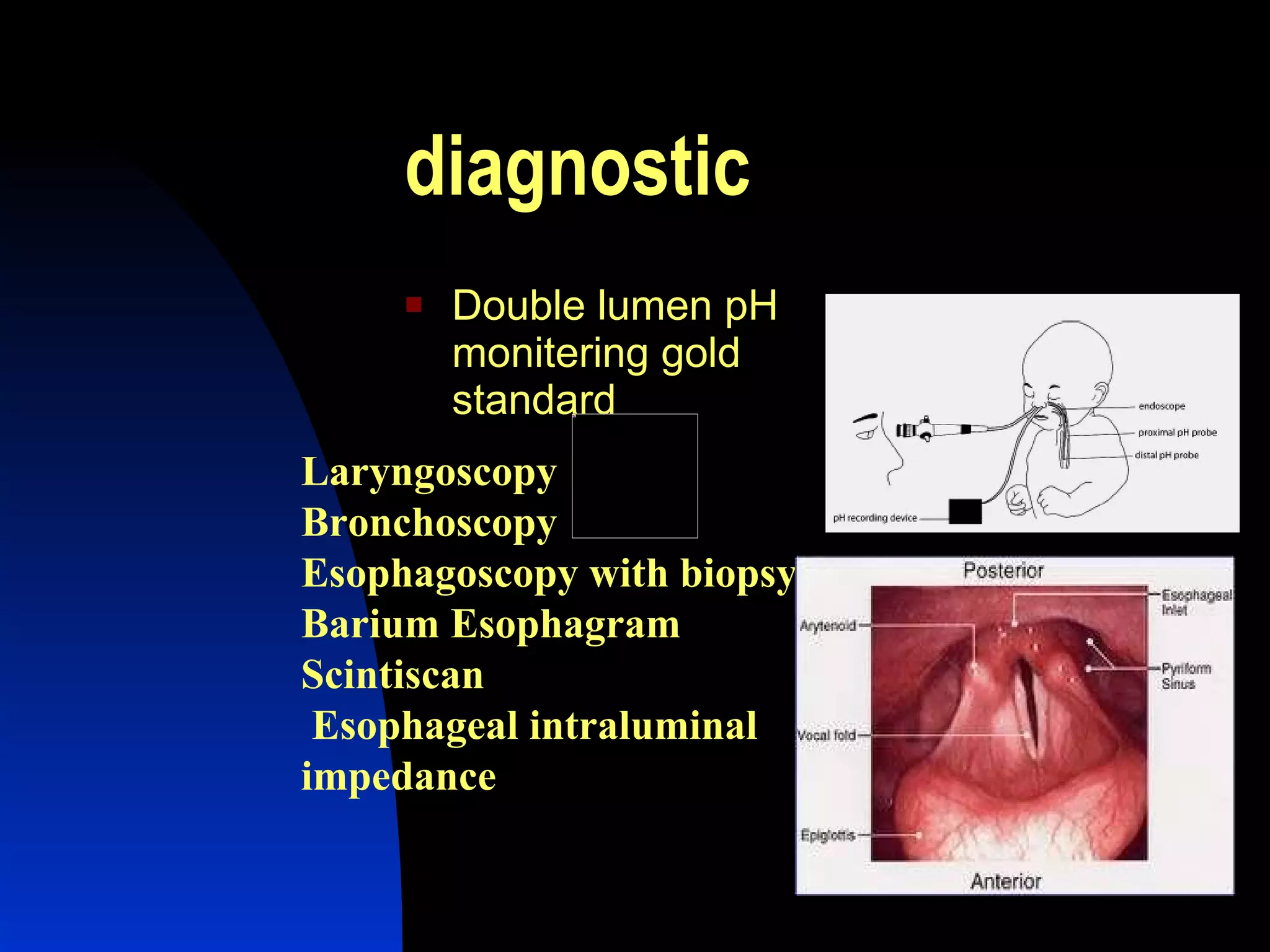diagnostic Double lumen pH monitering gold standard Laryngoscopy Bronchoscopy Esophagoscopy with biopsy Barium Esophagram Scintiscan Esophageal intraluminal impedance 
