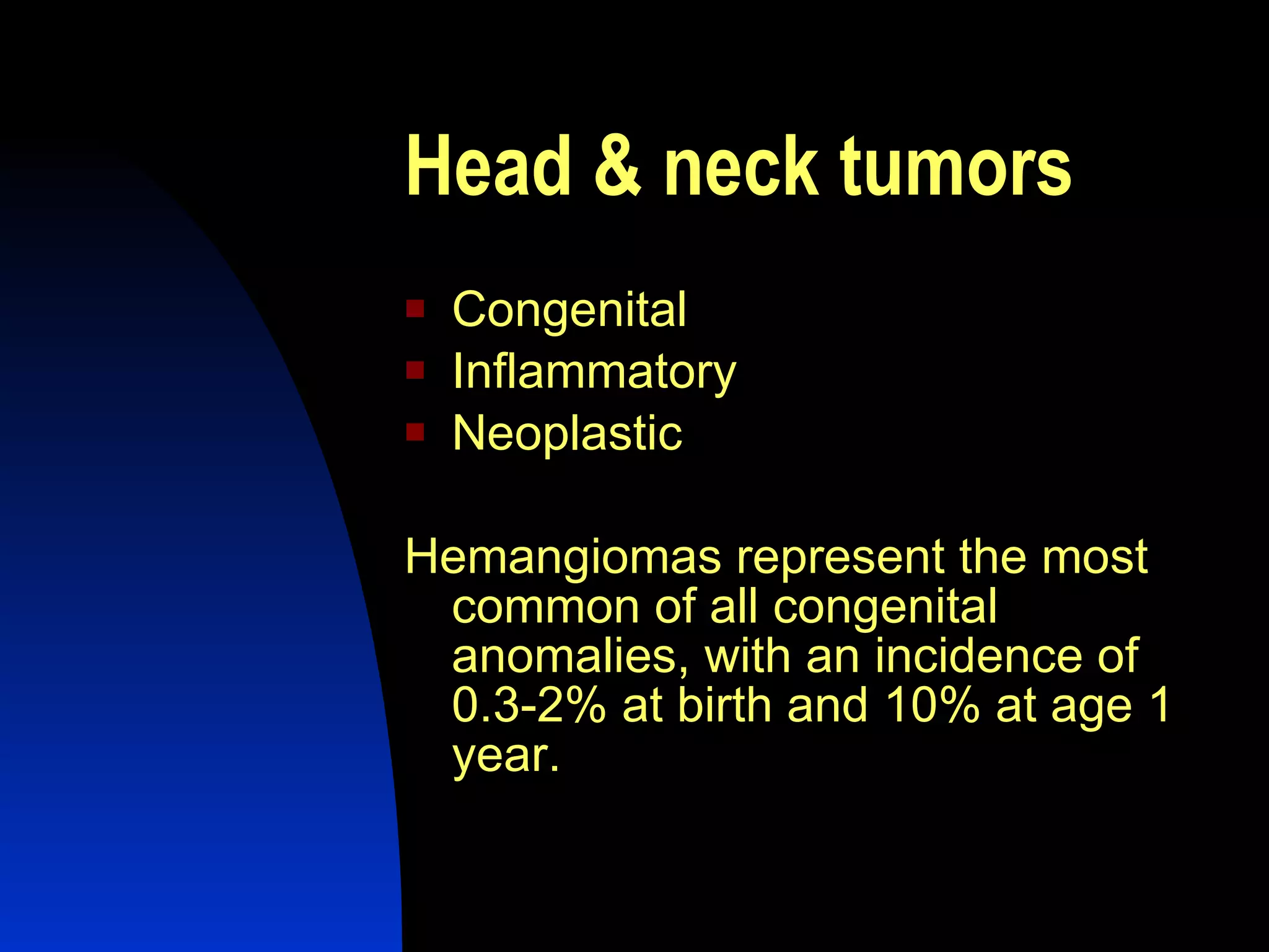 Head & neck tumors Congenital  Inflammatory Neoplastic  Hemangiomas represent the most common of all congenital anomalies, with an incidence of 0.3-2% at birth and 10% at age 1 year.  