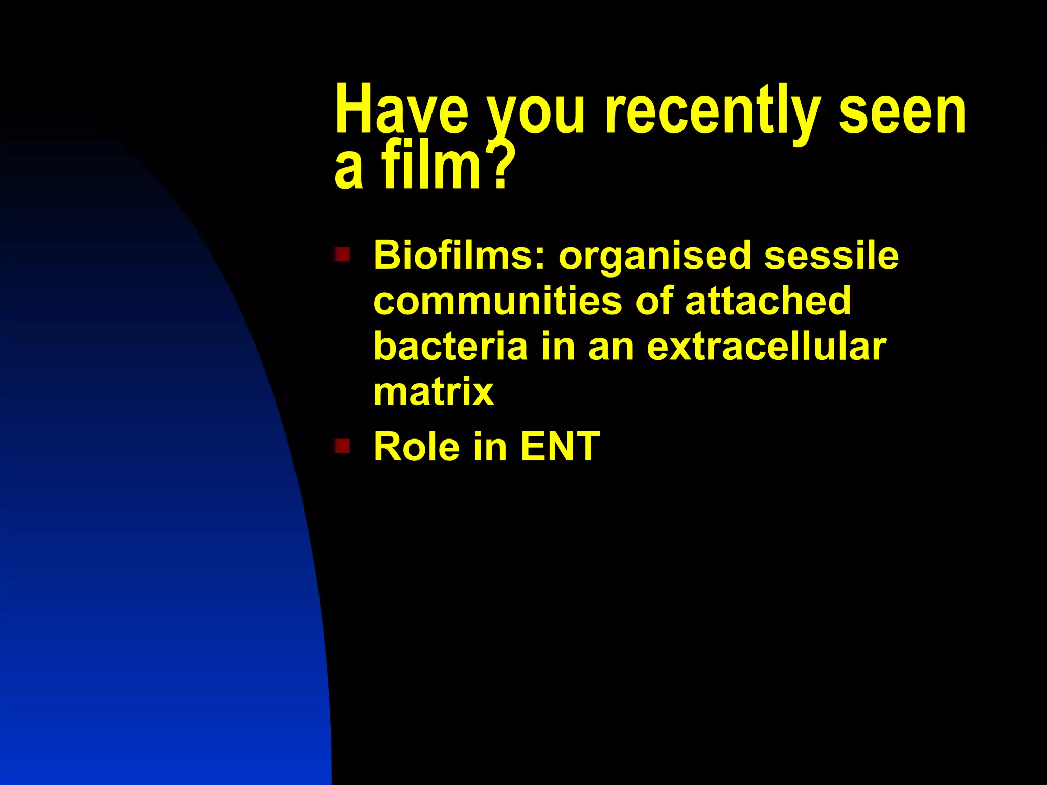 Have you recently seen a film? Biofilms: organised sessile communities of attached bacteria in an extracellular matrix Role in ENT 
