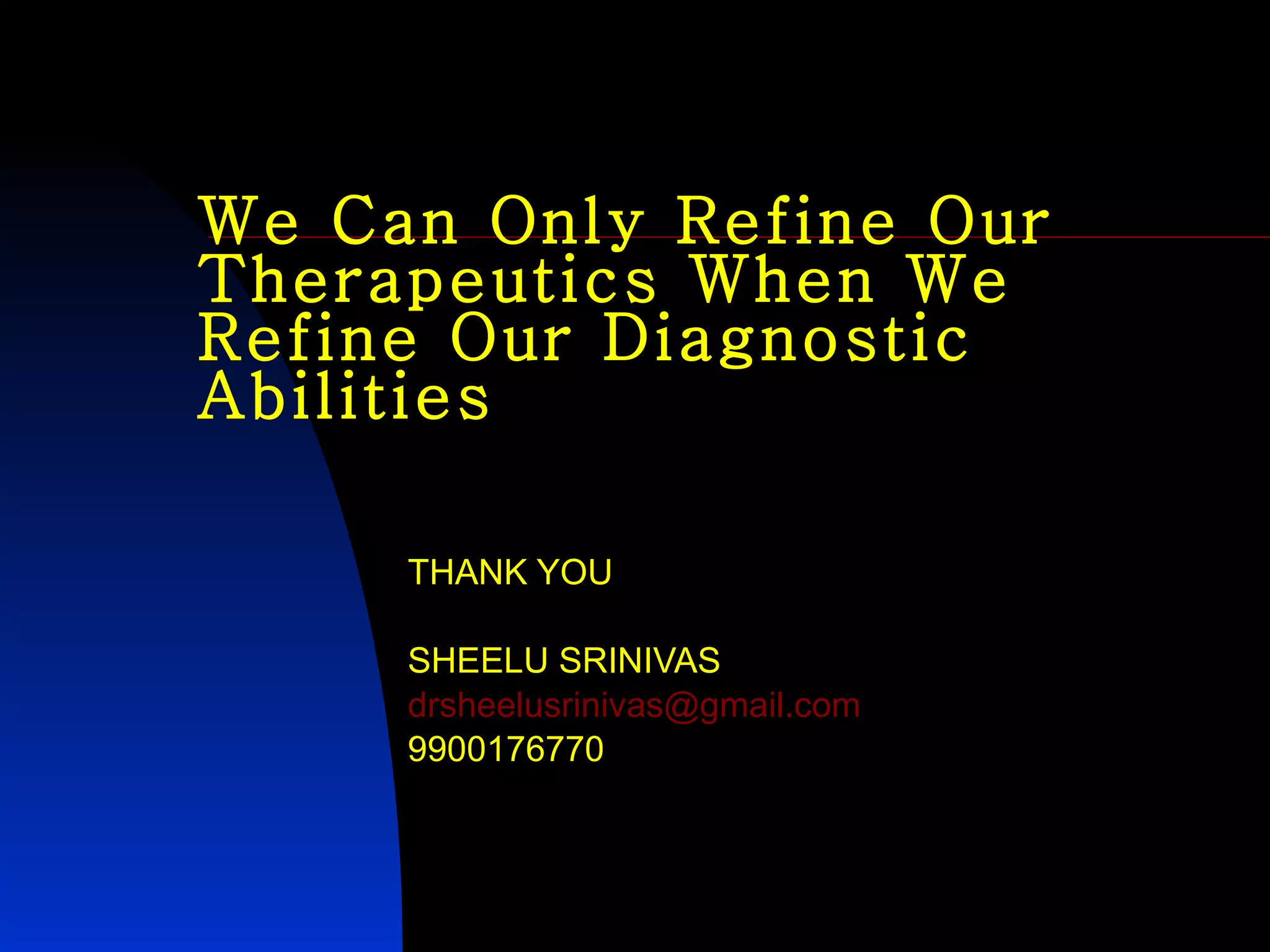 We Can Only Refine Our Therapeutics When We Refine Our Diagnostic Abilities THANK YOU SHEELU SRINIVAS [email_address] 9900176770 
