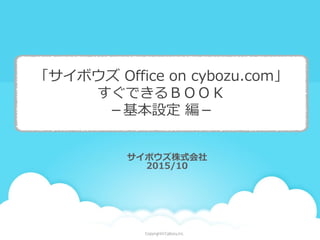 サイボウズ株式会社
2015/10
「サイボウズ Office on cybozu.com」
すぐできるＢＯＯＫ
－基本設定 編－
 