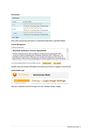 OfficeBox User Guide | 11
Permissions
Give users and groups permission to read/write/create files in specified folders.
License Management
Quickly view your license information and renew your license or register a new license.
Customizable Logo
Add your corporate brand to the login and user interface header images.
 