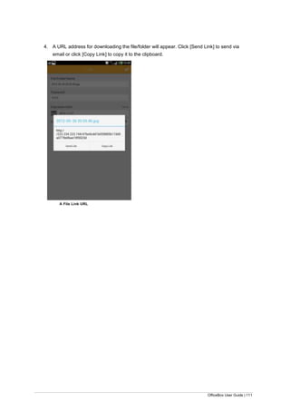 OfficeBox User Guide | 111
4. A URL address for downloading the file/folder will appear. Click [Send Link] to send via
email or click [Copy Link] to copy it to the clipboard.
A File Link URL
 
