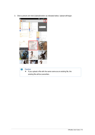 OfficeBox User Guide | 119
3. Click a picture and click [Upload] button as indicated below. Upload will begin.
Caution
 If you upload a file with the same name as an existing file, the
existing file will be overwritten.
 