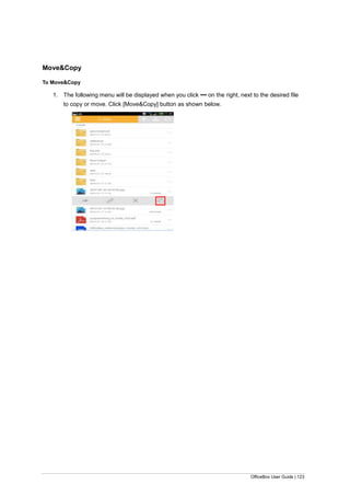OfficeBox User Guide | 123
Move&Copy
To Move&Copy
1. The following menu will be displayed when you click ▪▪▪ on the right, next to the desired file
to copy or move. Click [Move&Copy] button as shown below.
 