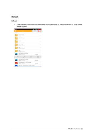 OfficeBox User Guide | 125
Refresh
Refresh
1. Click [Refresh] button as indicated below. Changes made by the administrator or other users
will be applied.
 