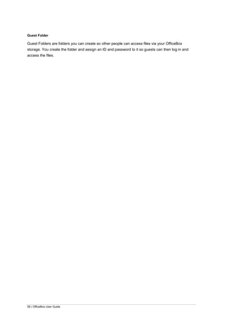58 | OfficeBox User Guide
Guest Folder
Guest Folders are folders you can create so other people can access files via your OfficeBox
storage. You create the folder and assign an ID and password to it so guests can then log in and
access the files.
 