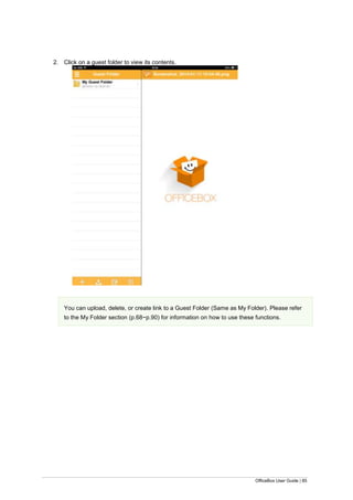 OfficeBox User Guide | 85
2. Click on a guest folder to view its contents.
You can upload, delete, or create link to a Guest Folder (Same as My Folder). Please refer
to the My Folder section (p.68~p.90) for information on how to use these functions.
 