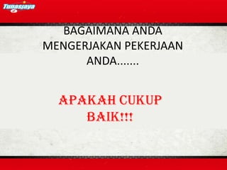 BAGAIMANA ANDA
MENGERJAKAN PEKERJAAN
      ANDA.......


  APAKAH CUKUP
     BAIK!!!
 
