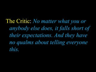 The Critic: No matter what you or
anybody else does, it falls short of
their expectations. And they have
no qualms about telling everyone
this.
 